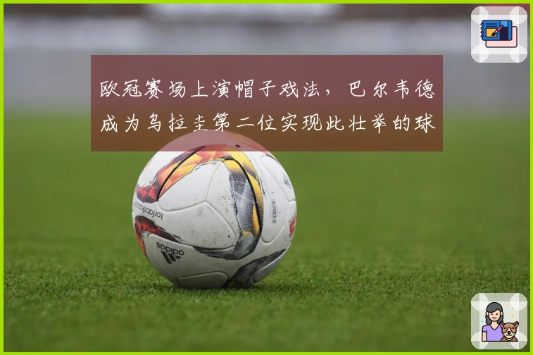 欧冠赛场上演帽子戏法，巴尔韦德成为乌拉圭第二位实现此壮举的球员