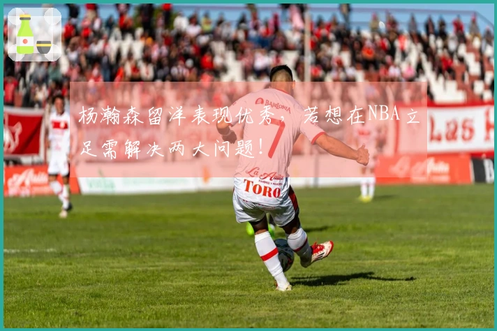 杨瀚森留洋表现优秀，若想在NBA立足需解决两大问题！