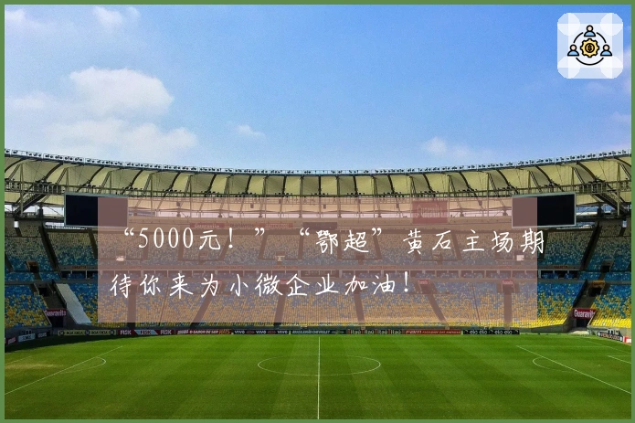 “5000元！”“鄂超”黄石主场期待你来为小微企业加油！