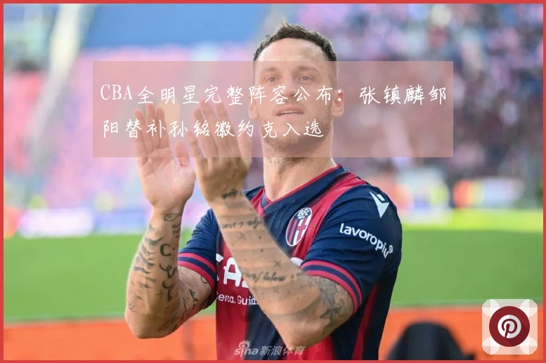 CBA全明星完整阵容公布：张镇麟邹阳替补孙铭徽约克入选