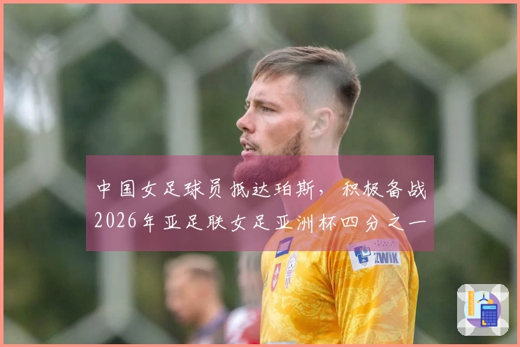 中国女足球员抵达珀斯，积极备战2026年亚足联女足亚洲杯四分之一决赛