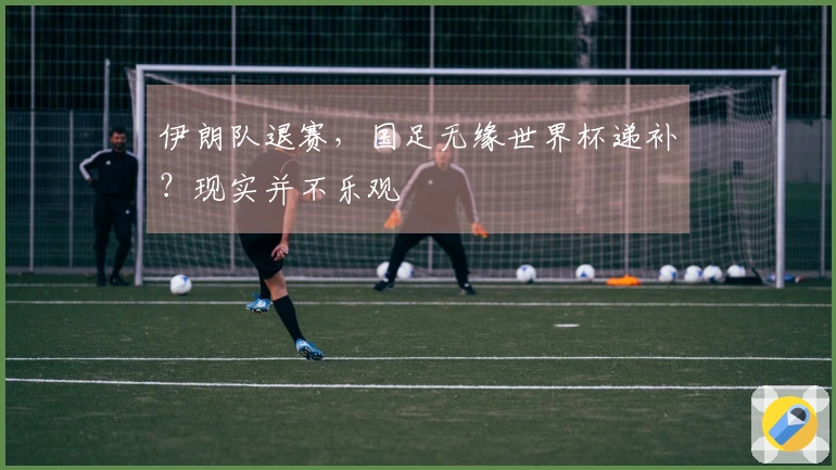 伊朗队退赛，国足无缘世界杯递补？现实并不乐观
