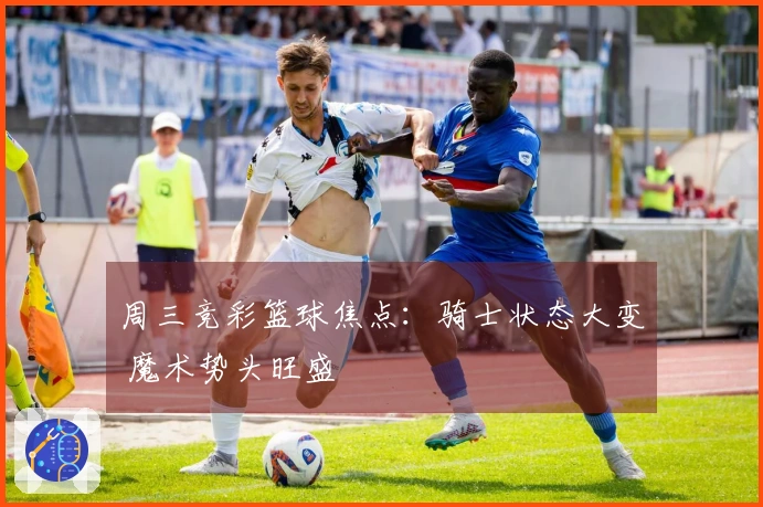 周三竞彩篮球焦点：骑士状态大变 魔术势头旺盛