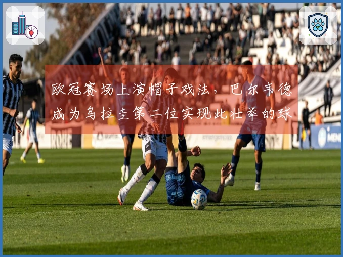 欧冠赛场上演帽子戏法，巴尔韦德成为乌拉圭第二位实现此壮举的球员