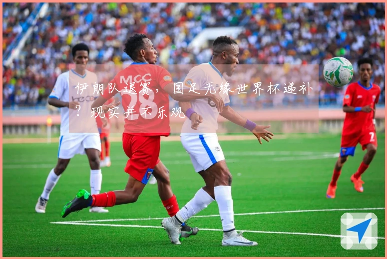 伊朗队退赛，国足无缘世界杯递补？现实并不乐观