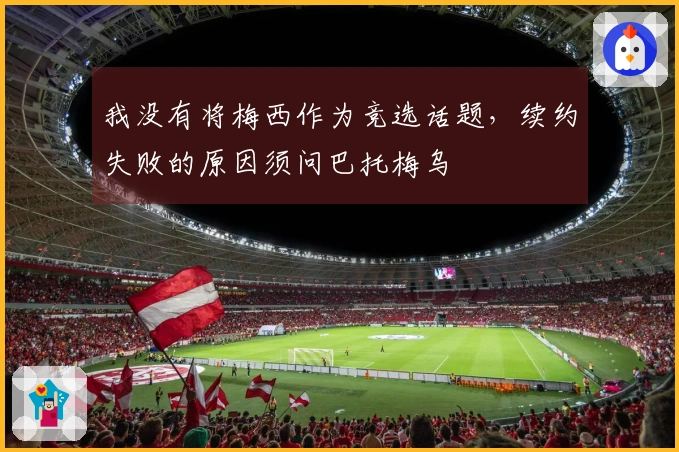 我没有将梅西作为竞选话题，续约失败的原因须问巴托梅乌