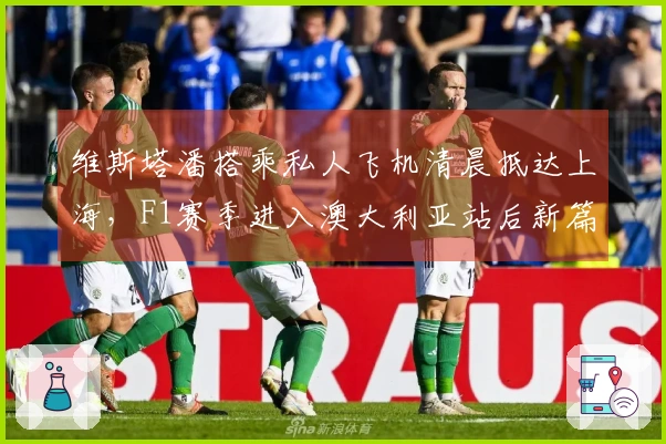 维斯塔潘搭乘私人飞机清晨抵达上海，F1赛季进入澳大利亚站后新篇章！