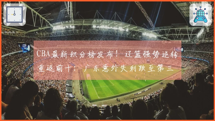 CBA最新积分榜发布！辽篮强势逆转重返前十：广东意外失利跌至第三