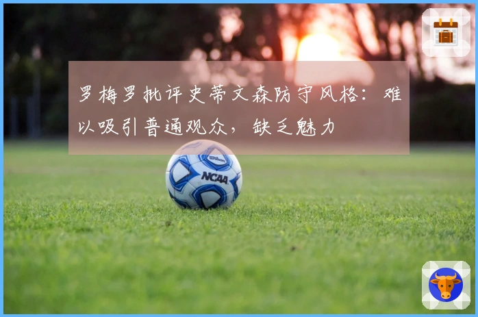 罗梅罗批评史蒂文森防守风格：难以吸引普通观众，缺乏魅力