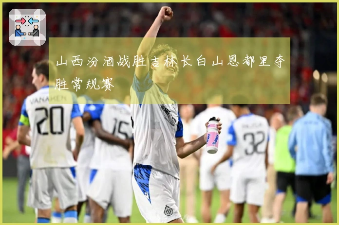 山西汾酒战胜吉林长白山恩都里夺胜常规赛