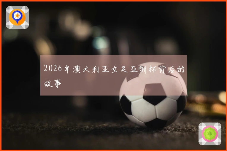2026年澳大利亚女足亚洲杯背后的故事