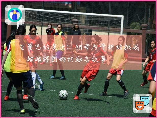 苦曼巴的复出：韧带与骨折的挑战，超越塔图姆的励志故事