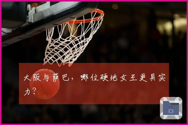大阪与萨巴，哪位硬地女王更具实力？