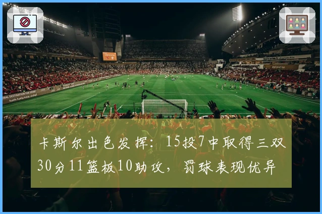 卡斯尔出色发挥：15投7中取得三双30分11篮板10助攻，罚球表现优异13罚12中