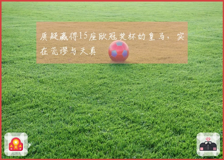质疑赢得15座欧冠奖杯的皇马，实在荒谬与天真