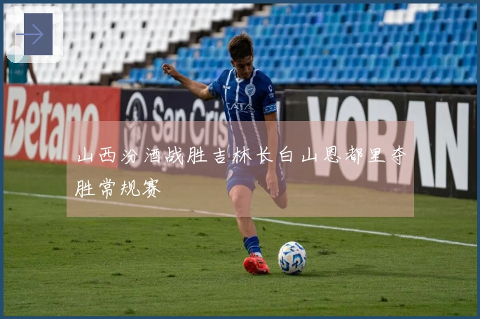 山西汾酒战胜吉林长白山恩都里夺胜常规赛