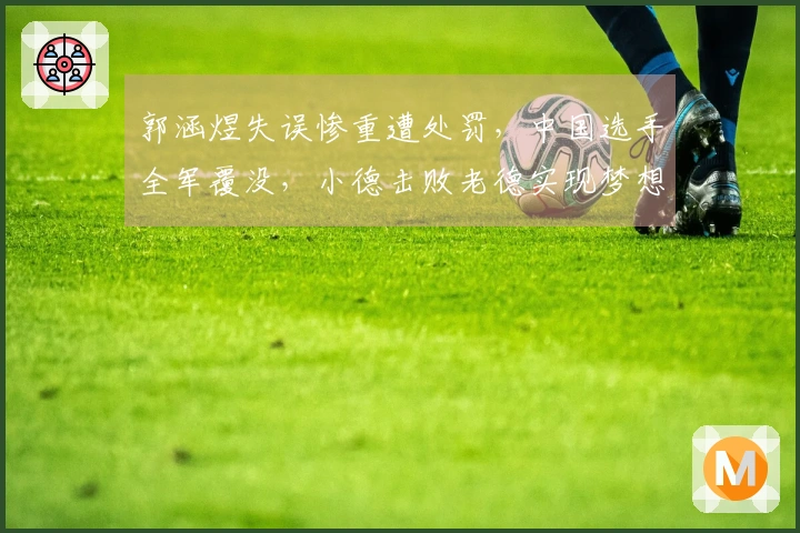 郭涵煜失误惨重遭处罚，中国选手全军覆没，小德击败老德实现梦想