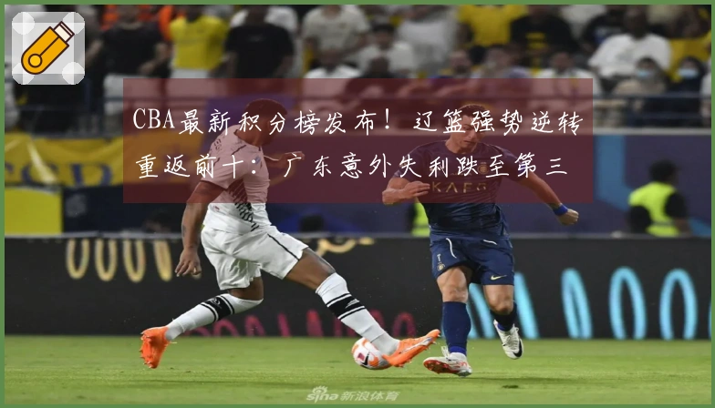 CBA最新积分榜发布！辽篮强势逆转重返前十：广东意外失利跌至第三