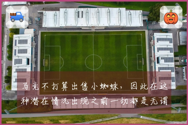 马竞不打算出售小蜘蛛，因此在这种潜在情况出现之前一切都是无谓的讨论。