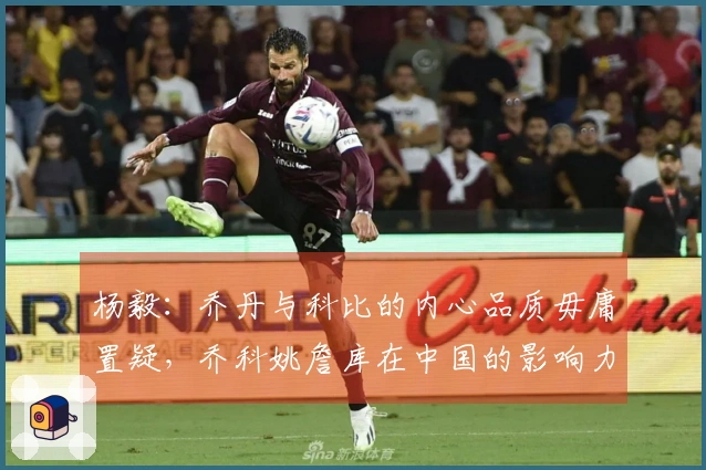 杨毅：乔丹与科比的内心品质毋庸置疑，乔科姚詹库在中国的影响力巨大